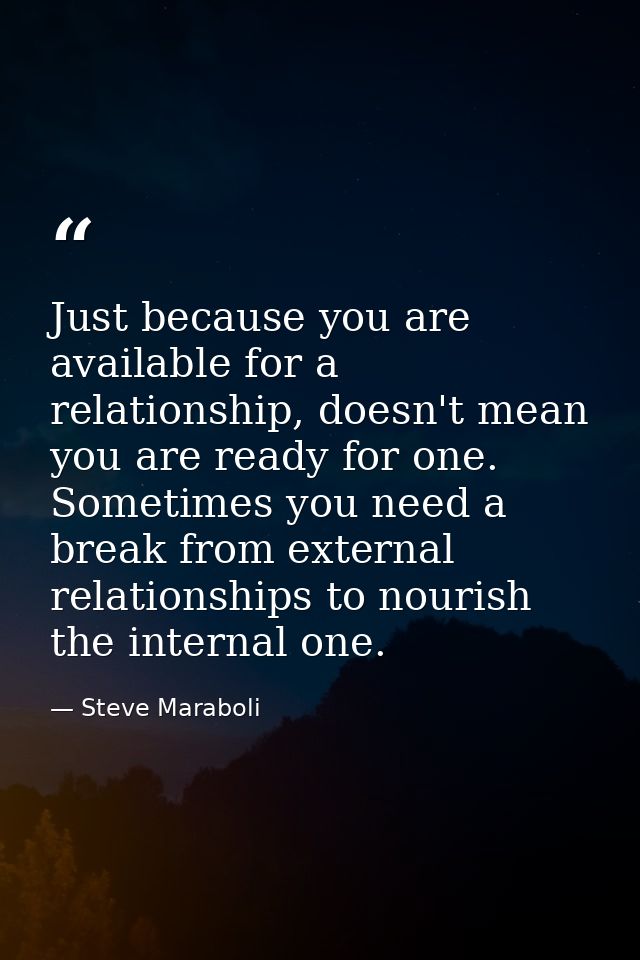 Just because you are available for a relationship, doesn't mean you are ready for one. Sometimes you need a break from e — Steve Maraboli