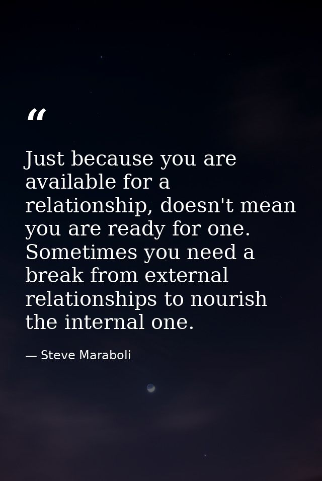 Just because you are available for a relationship, doesn't mean you are ready for one. Sometimes you need a break from e — Steve Maraboli