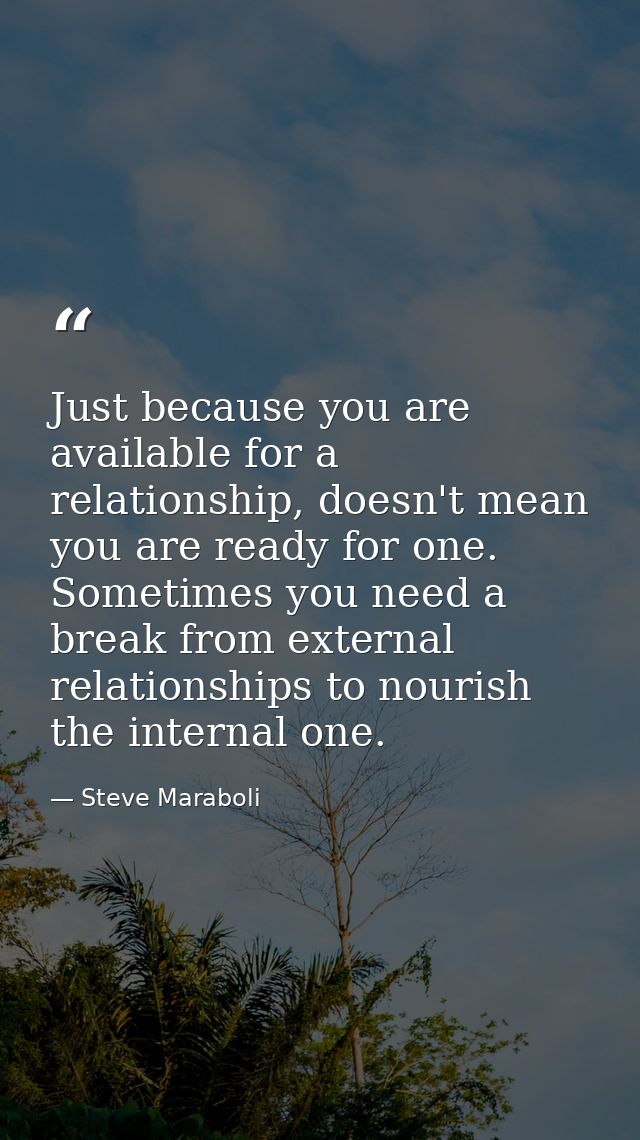 Just because you are available for a relationship, doesn't mean you are ready for one. Sometimes you need a break from e — Steve Maraboli