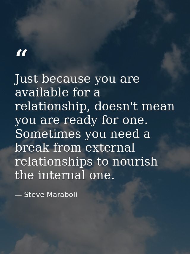 Just because you are available for a relationship, doesn't mean you are ready for one. Sometimes you need a break from e — Steve Maraboli