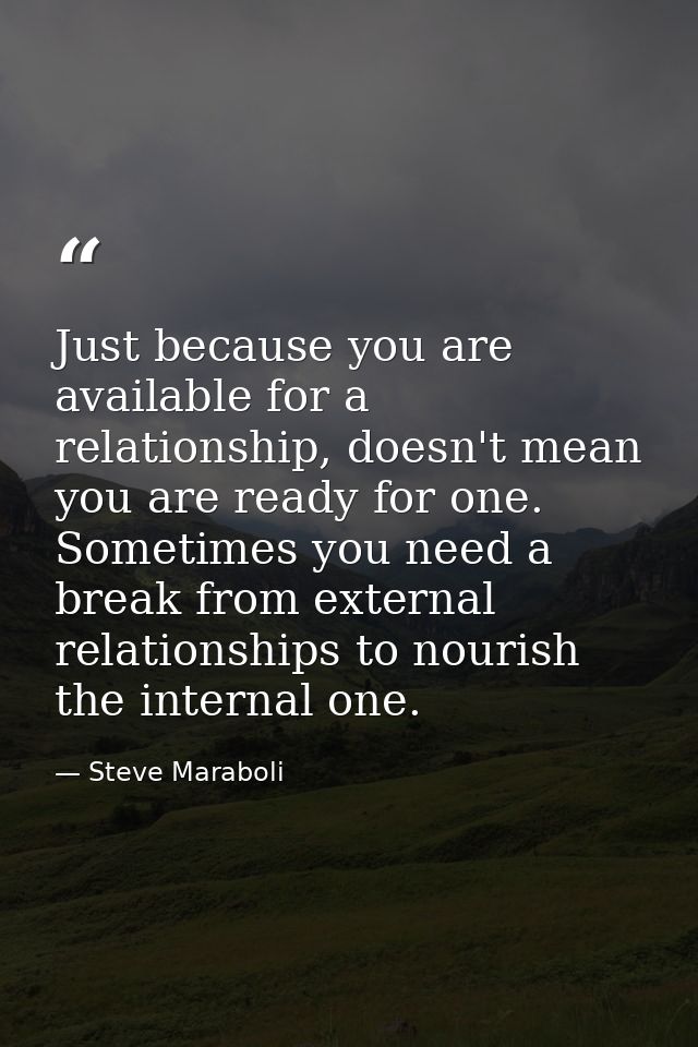 Just because you are available for a relationship, doesn't mean you are ready for one. Sometimes you need a break from e — Steve Maraboli