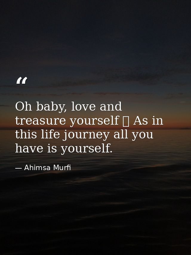Oh baby, love and treasure yourself ❤ As in this life journey all you have is yourself. — Ahimsa Murfi