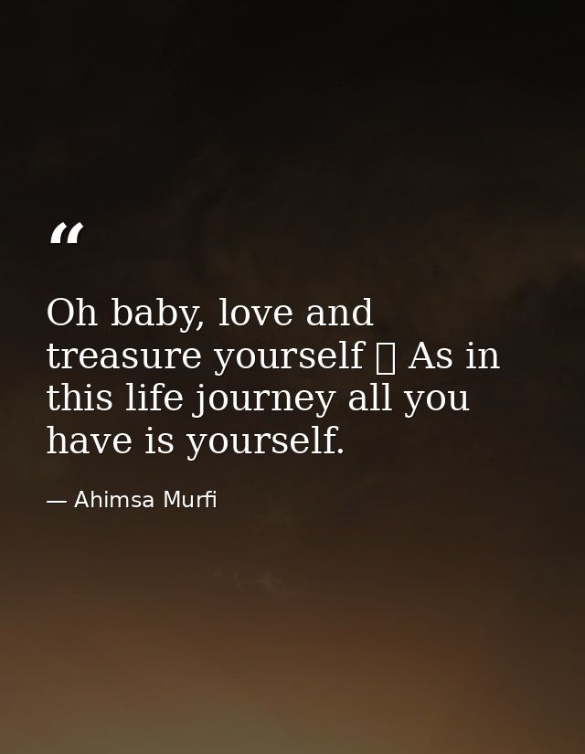 Oh baby, love and treasure yourself ❤ As in this life journey all you have is yourself. — Ahimsa Murfi