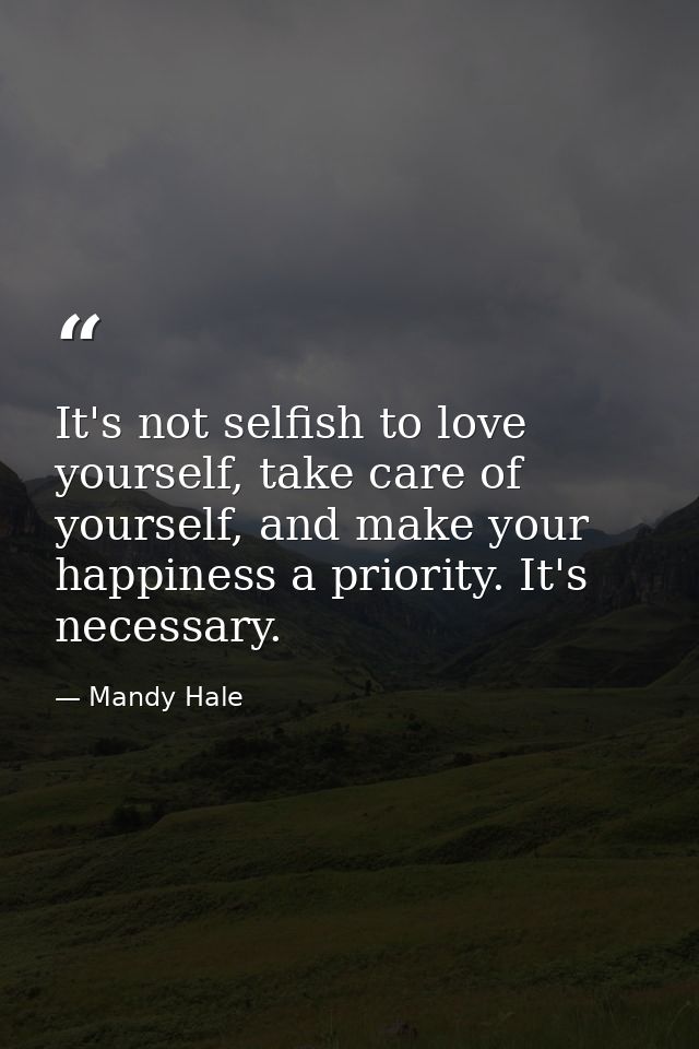 It's not selfish to love yourself, take care of yourself, and make your happiness a priority. It's necessary. — Mandy Hale