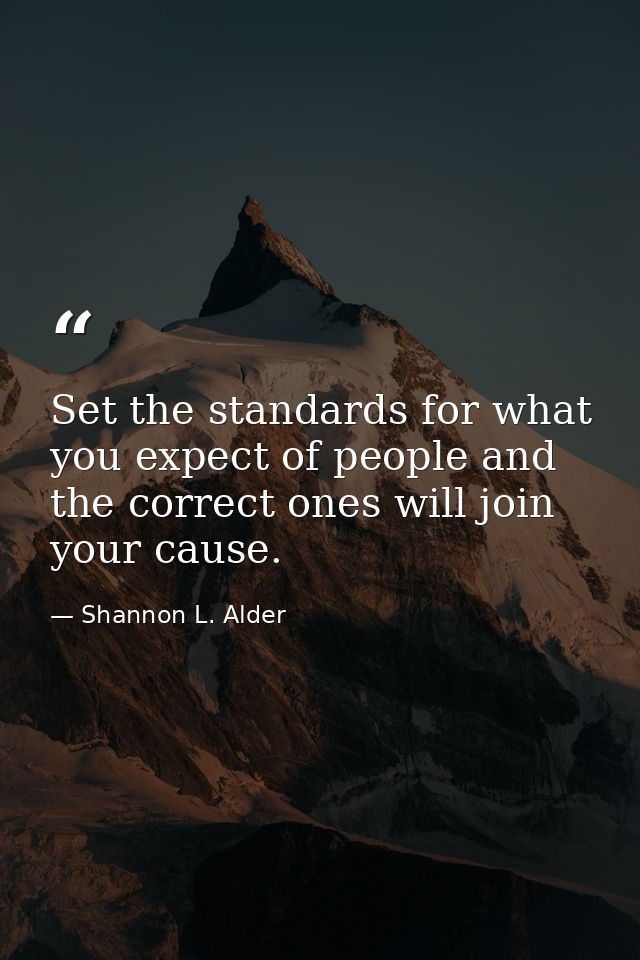 Set the standards for what you expect of people and the correct ones will join your cause. — Shannon L. Alder