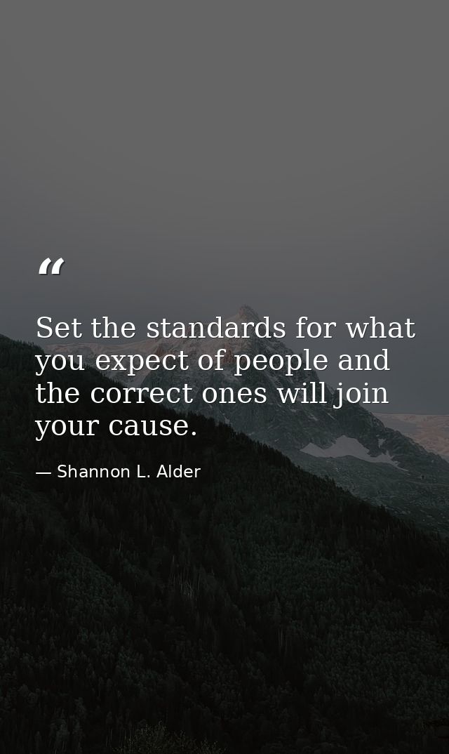 Set the standards for what you expect of people and the correct ones will join your cause. — Shannon L. Alder