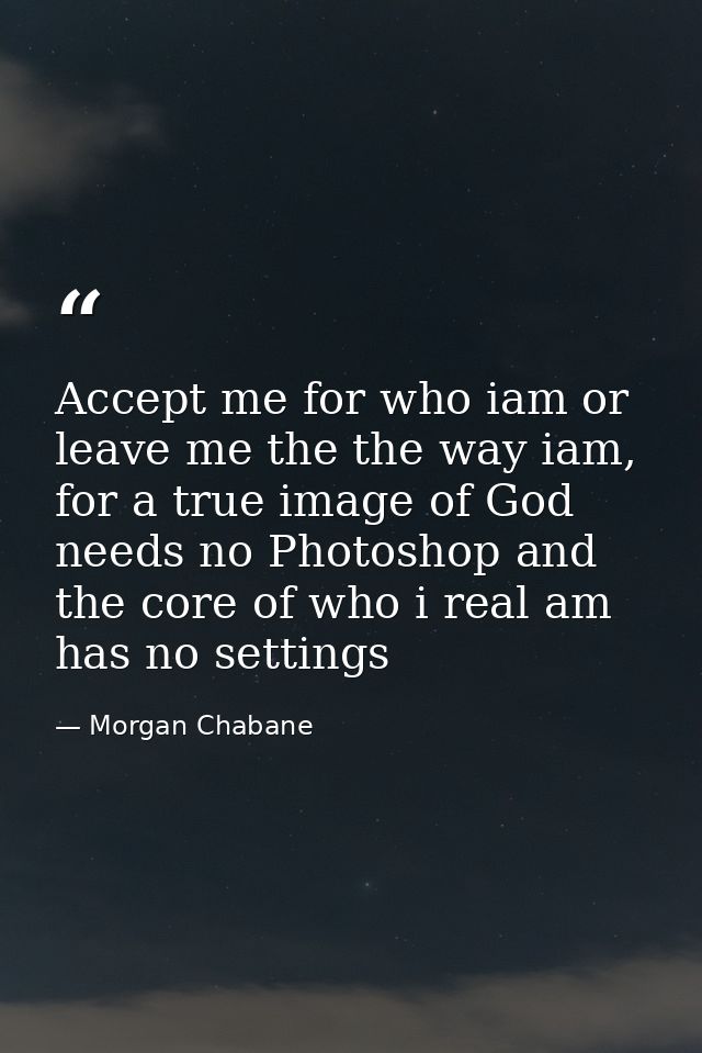 Accept me for who iam or leave me the the way iam, for a true image of God needs no Photoshop and the core of who i real — Morgan Chabane