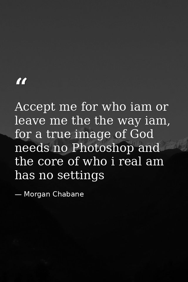 Accept me for who iam or leave me the the way iam, for a true image of God needs no Photoshop and the core of who i real — Morgan Chabane