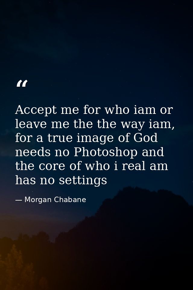 Accept me for who iam or leave me the the way iam, for a true image of God needs no Photoshop and the core of who i real — Morgan Chabane