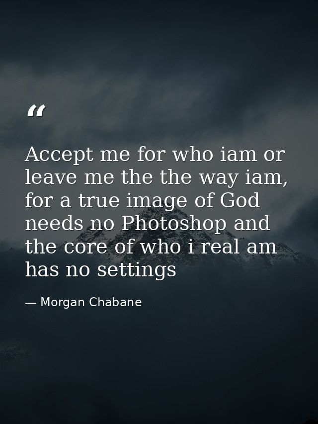Accept me for who iam or leave me the the way iam, for a true image of God needs no Photoshop and the core of who i real — Morgan Chabane