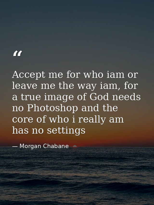 Accept me for who iam or leave me the way iam, for a true image of God needs no Photoshop and the core of who i really a — Morgan Chabane
