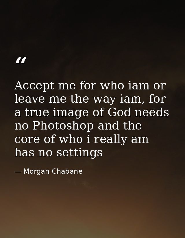 Accept me for who iam or leave me the way iam, for a true image of God needs no Photoshop and the core of who i really a — Morgan Chabane