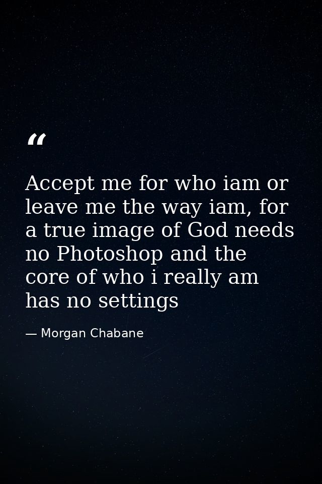 Accept me for who iam or leave me the way iam, for a true image of God needs no Photoshop and the core of who i really a — Morgan Chabane
