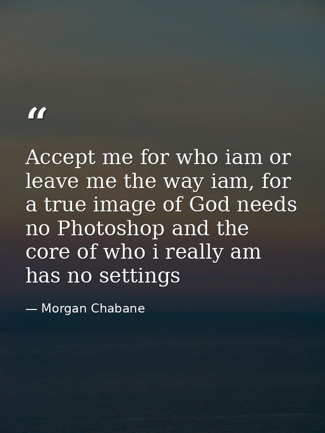 Accept me for who iam or leave me the way iam, for a true image of God needs no Photoshop and the core of who i really a — Morgan Chabane