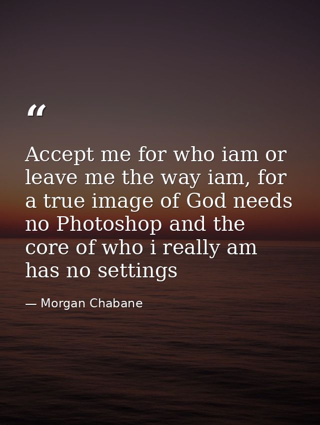 Accept me for who iam or leave me the way iam, for a true image of God needs no Photoshop and the core of who i really a — Morgan Chabane