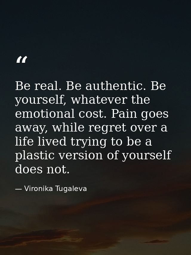 Be real. Be authentic. Be yourself, whatever the emotional cost. Pain goes away, while regret over a life lived trying t — Vironika Tugaleva
