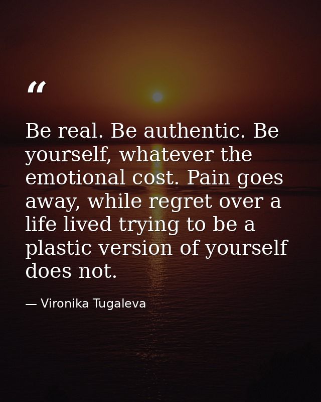 Be real. Be authentic. Be yourself, whatever the emotional cost. Pain goes away, while regret over a life lived trying t — Vironika Tugaleva