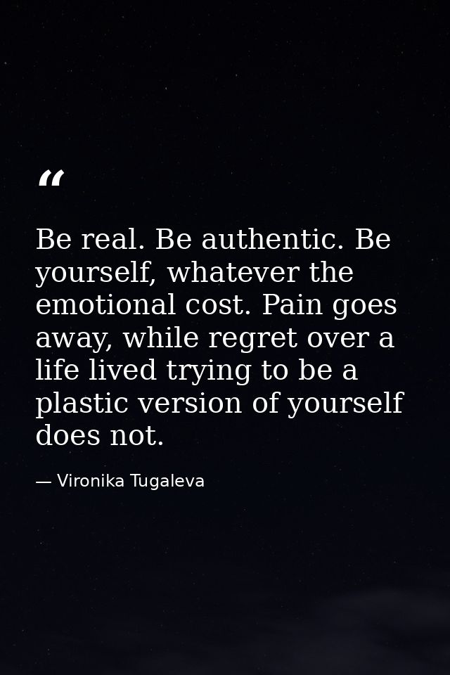 Be real. Be authentic. Be yourself, whatever the emotional cost. Pain goes away, while regret over a life lived trying t — Vironika Tugaleva