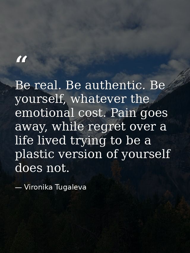 Be real. Be authentic. Be yourself, whatever the emotional cost. Pain goes away, while regret over a life lived trying t — Vironika Tugaleva