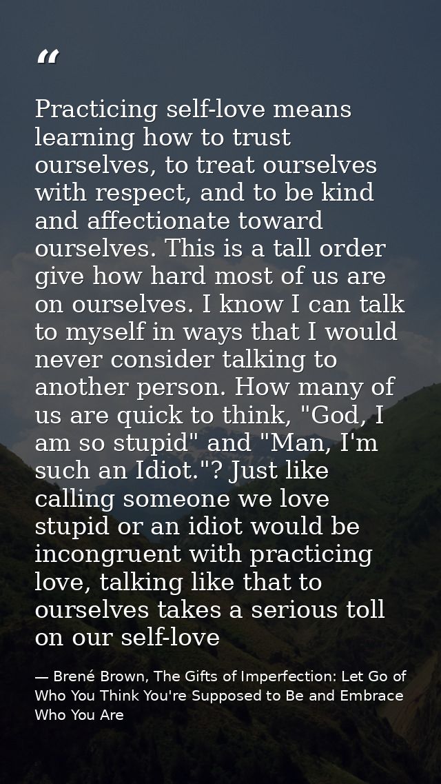 Practicing self-love means learning how to trust ourselves, to treat ourselves with respect, and to be kind and affectio — Brené Brown, The Gifts of Imperfection: Let Go of Who You Think You're Supposed to Be and Embrace Who You Are