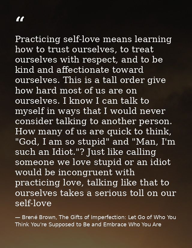 Practicing self-love means learning how to trust ourselves, to treat ourselves with respect, and to be kind and affectio — Brené Brown, The Gifts of Imperfection: Let Go of Who You Think You're Supposed to Be and Embrace Who You Are