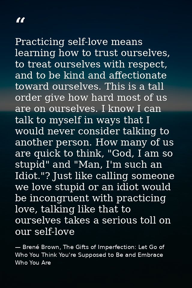 Practicing self-love means learning how to trust ourselves, to treat ourselves with respect, and to be kind and affectio — Brené Brown, The Gifts of Imperfection: Let Go of Who You Think You're Supposed to Be and Embrace Who You Are