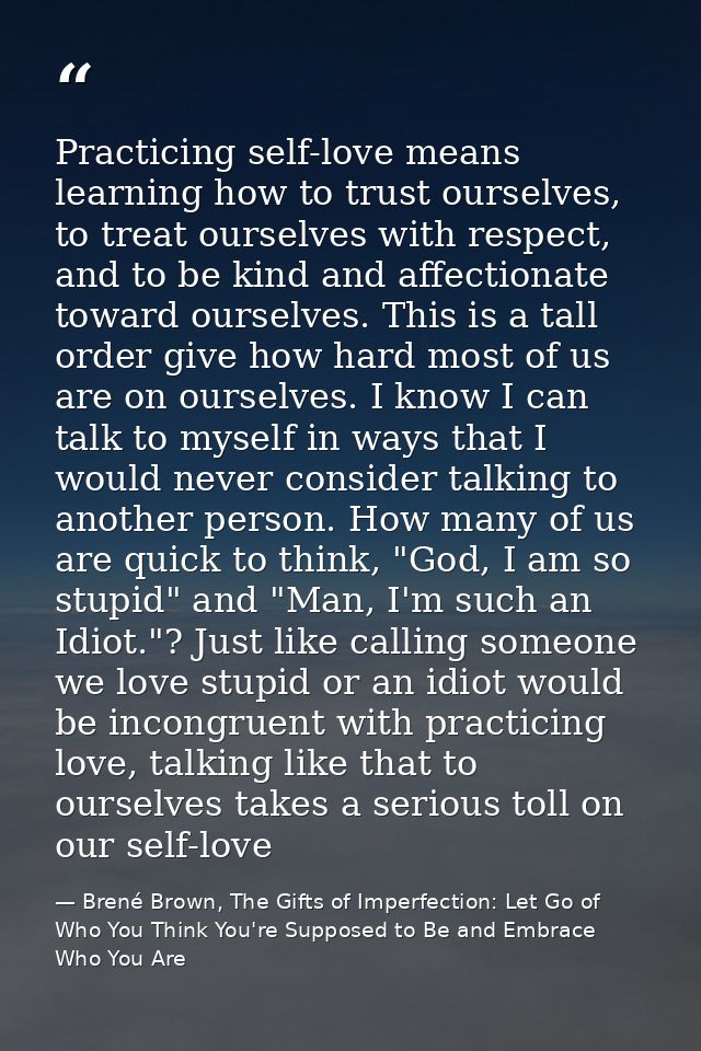 Practicing self-love means learning how to trust ourselves, to treat ourselves with respect, and to be kind and affectio — Brené Brown, The Gifts of Imperfection: Let Go of Who You Think You're Supposed to Be and Embrace Who You Are