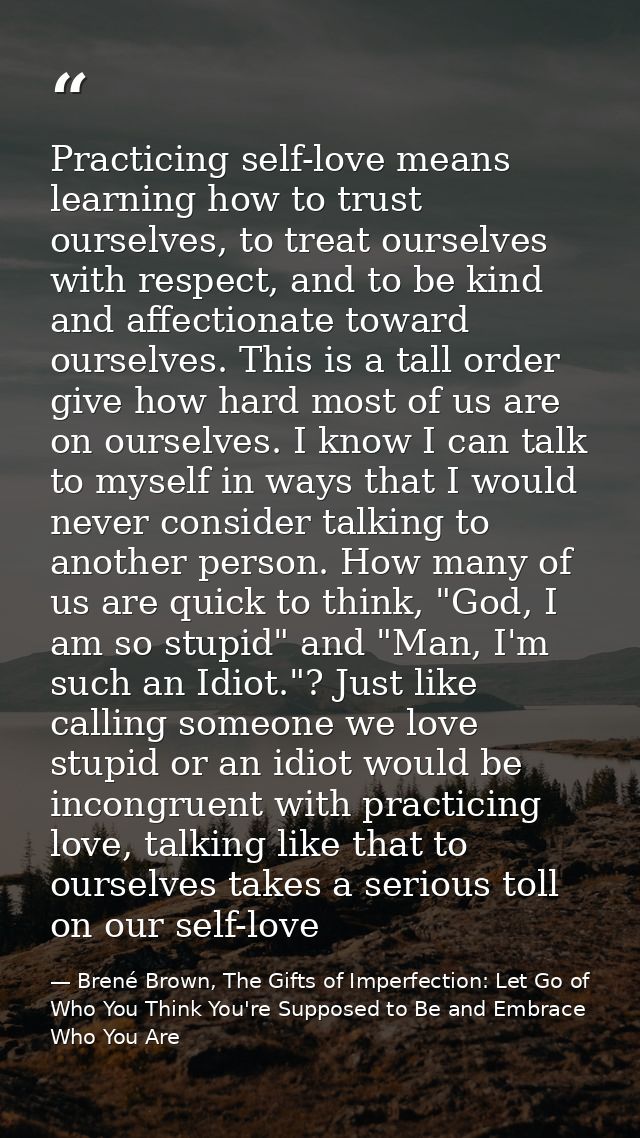 Practicing self-love means learning how to trust ourselves, to treat ourselves with respect, and to be kind and affectio — Brené Brown, The Gifts of Imperfection: Let Go of Who You Think You're Supposed to Be and Embrace Who You Are