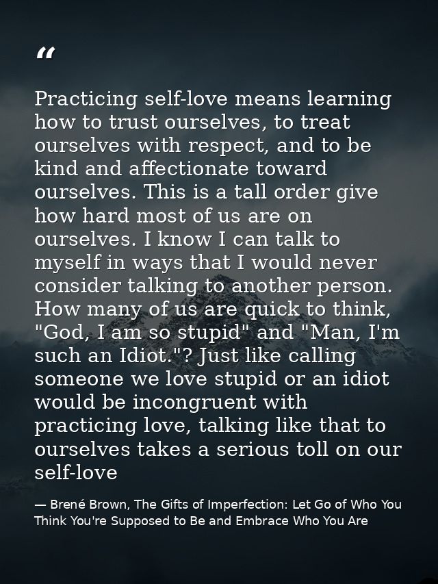 Practicing self-love means learning how to trust ourselves, to treat ourselves with respect, and to be kind and affectio — Brené Brown, The Gifts of Imperfection: Let Go of Who You Think You're Supposed to Be and Embrace Who You Are