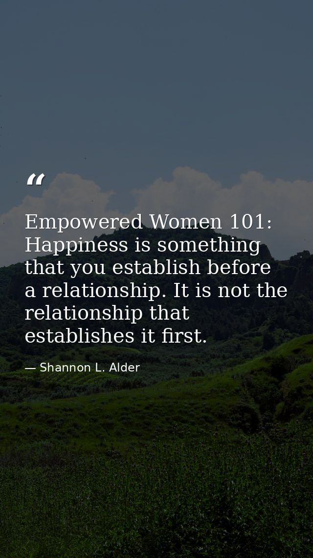 Empowered Women 101: Happiness is something that you establish before a relationship. It is not the relationship that es — Shannon L. Alder