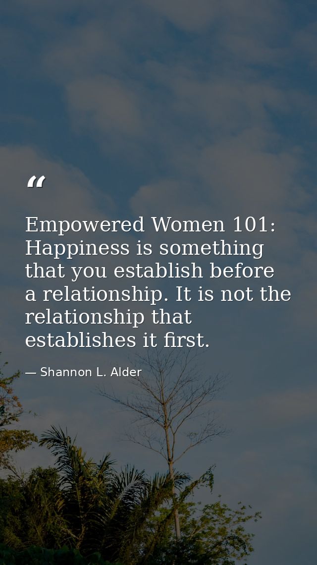 Empowered Women 101: Happiness is something that you establish before a relationship. It is not the relationship that es — Shannon L. Alder