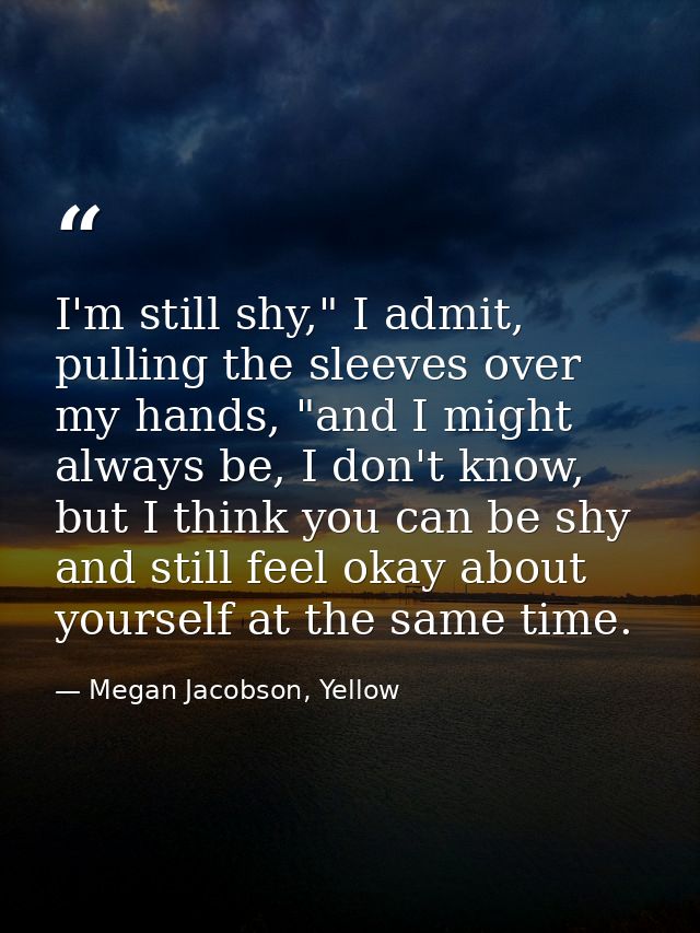 I'm still shy," I admit, pulling the sleeves over my hands, "and I might always be, I don't know, but I think you can be — Megan Jacobson, Yellow
