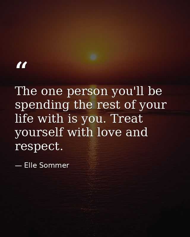 The one person you'll be spending the rest of your life with is you. Treat yourself with love and respect. — Elle Sommer