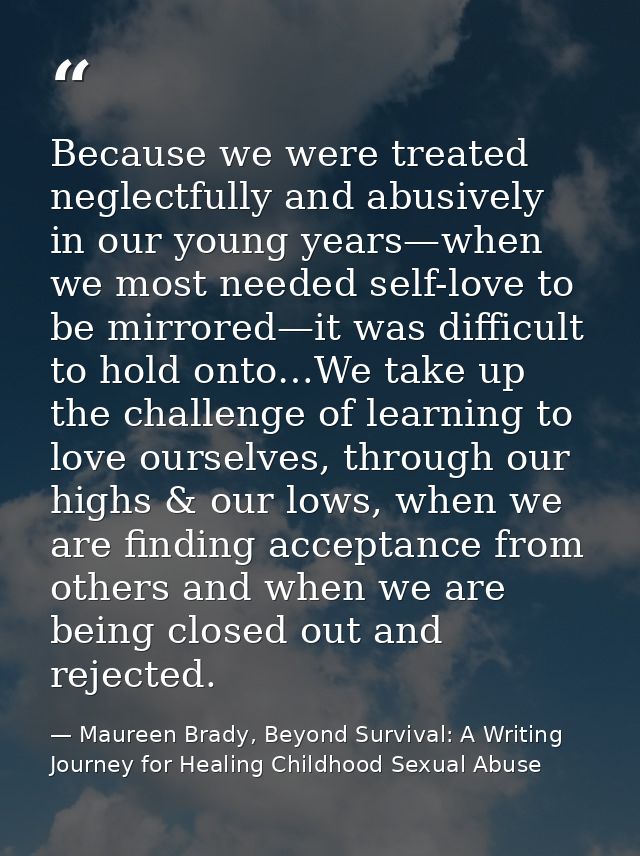 Because we were treated neglectfully and abusively in our young years—when we most needed self-love to be mirrored—it wa — Maureen Brady, Beyond Survival: A Writing Journey for Healing Childhood Sexual Abuse