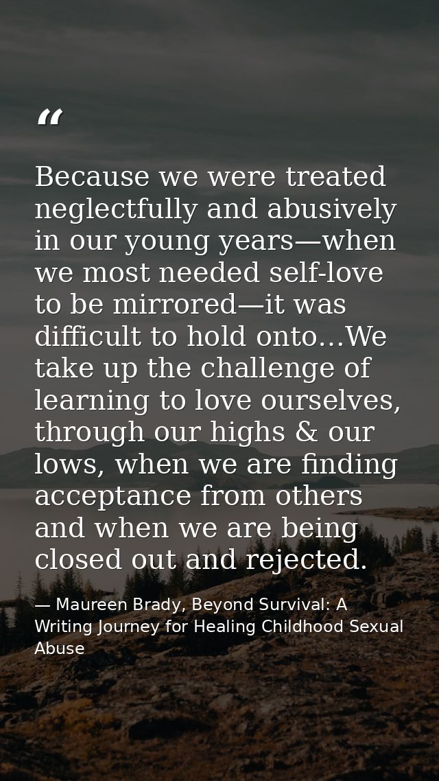 Because we were treated neglectfully and abusively in our young years—when we most needed self-love to be mirrored—it wa — Maureen Brady, Beyond Survival: A Writing Journey for Healing Childhood Sexual Abuse