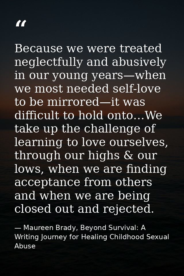 Because we were treated neglectfully and abusively in our young years—when we most needed self-love to be mirrored—it wa — Maureen Brady, Beyond Survival: A Writing Journey for Healing Childhood Sexual Abuse