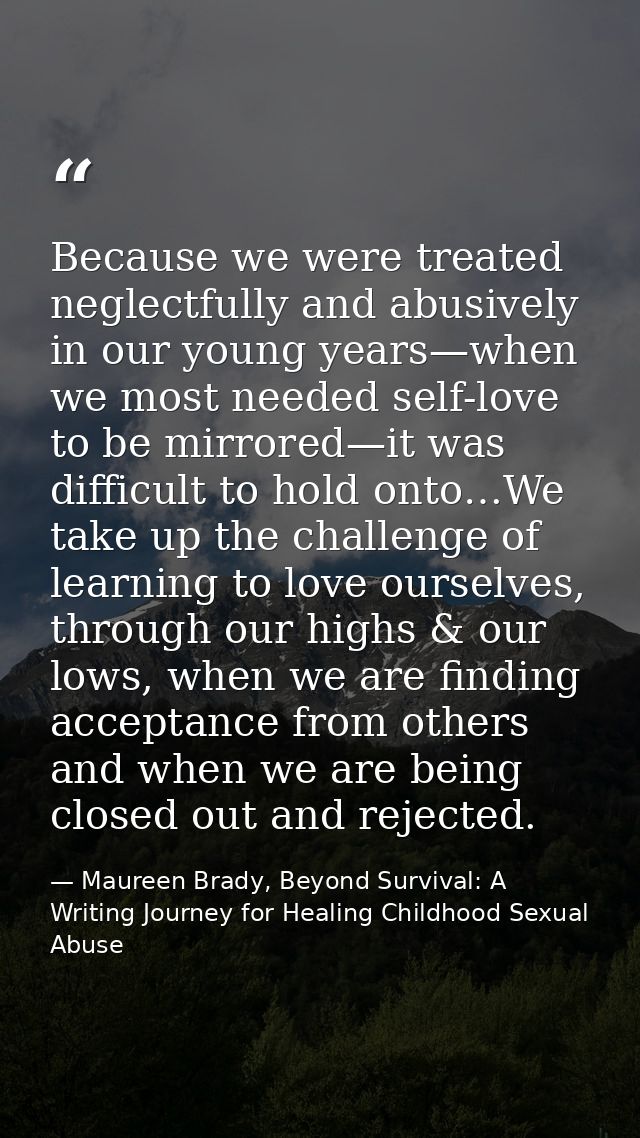 Because we were treated neglectfully and abusively in our young years—when we most needed self-love to be mirrored—it wa — Maureen Brady, Beyond Survival: A Writing Journey for Healing Childhood Sexual Abuse