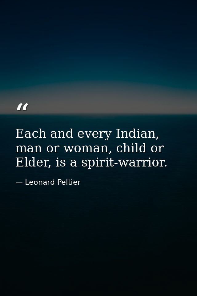 Each and every Indian, man or woman, child or Elder, is a spirit-warrior. — Leonard Peltier