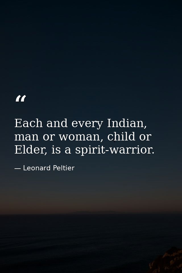 Each and every Indian, man or woman, child or Elder, is a spirit-warrior. — Leonard Peltier
