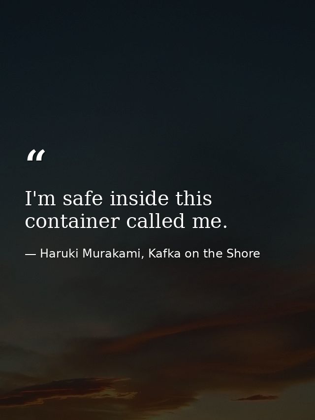 I'm safe inside this container called me. — Haruki Murakami, Kafka on the Shore