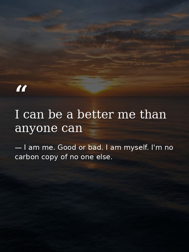 I can be a better me than anyone can — I am me. Good or bad. I am myself. I'm no carbon copy of no one else.