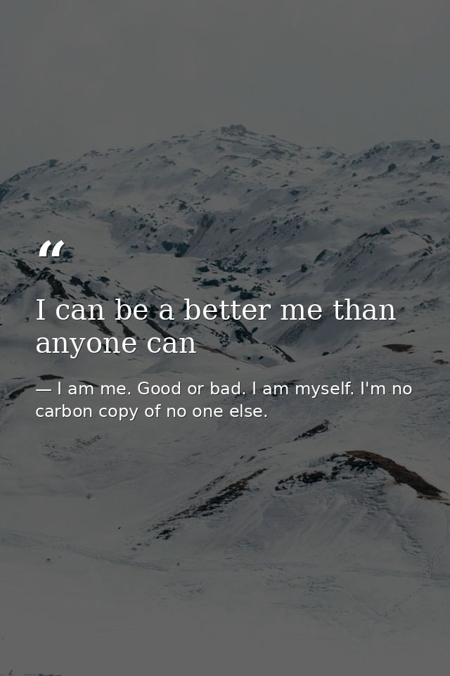 I can be a better me than anyone can — I am me. Good or bad. I am myself. I'm no carbon copy of no one else.