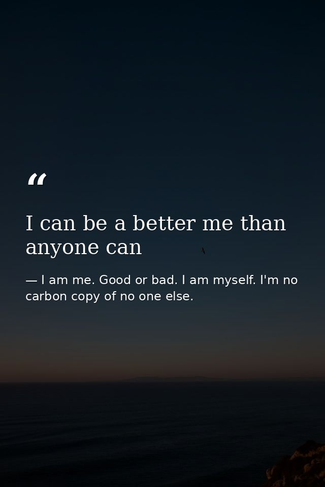 I can be a better me than anyone can — I am me. Good or bad. I am myself. I'm no carbon copy of no one else.