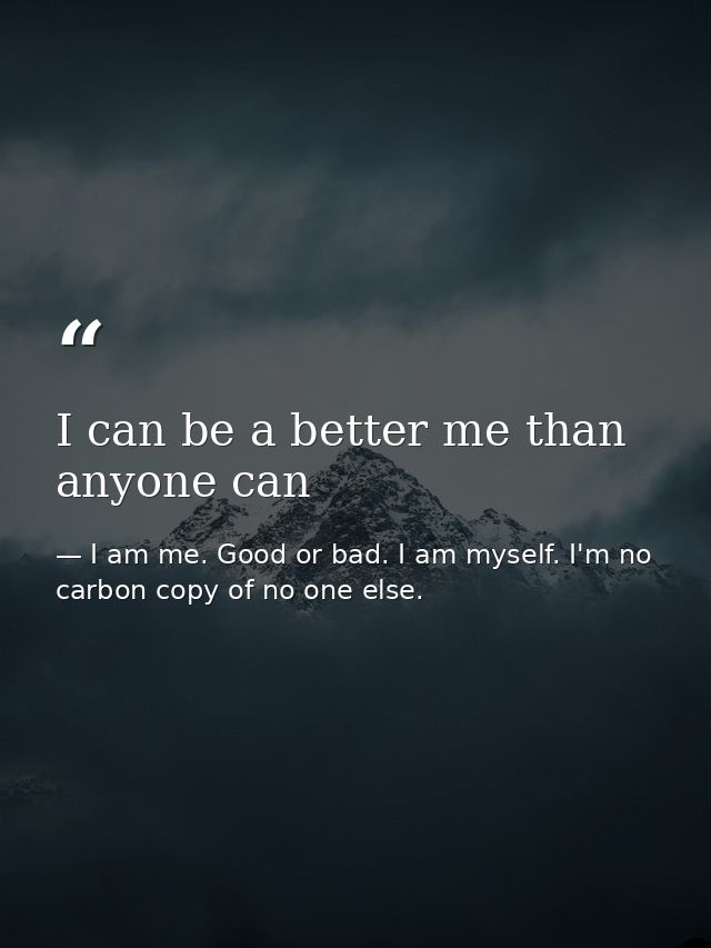 I can be a better me than anyone can — I am me. Good or bad. I am myself. I'm no carbon copy of no one else.
