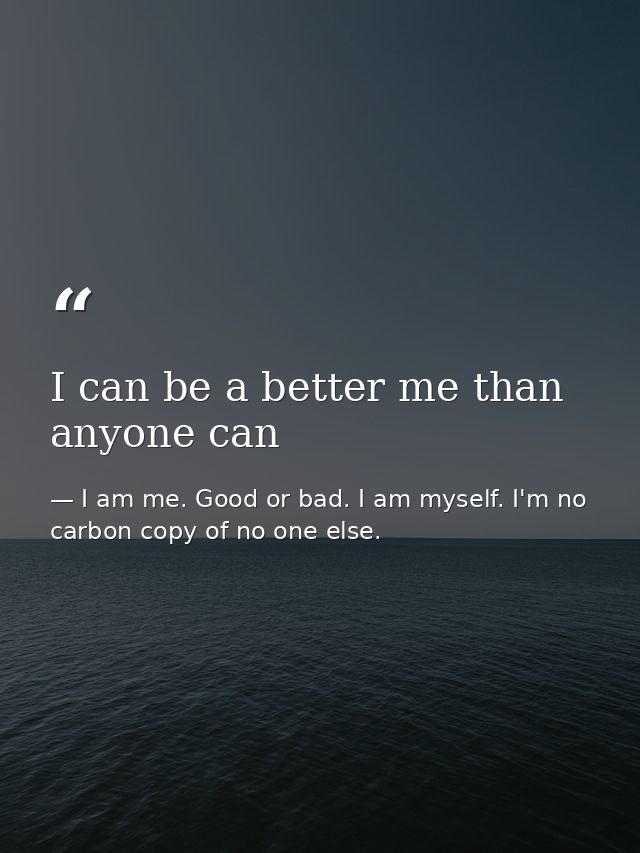 I can be a better me than anyone can — I am me. Good or bad. I am myself. I'm no carbon copy of no one else.