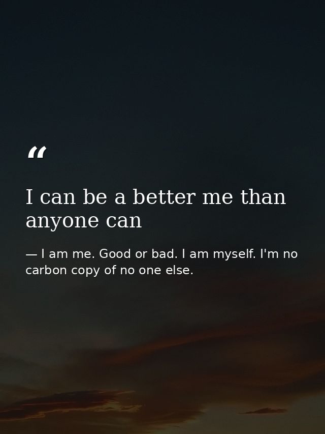 I can be a better me than anyone can — I am me. Good or bad. I am myself. I'm no carbon copy of no one else.