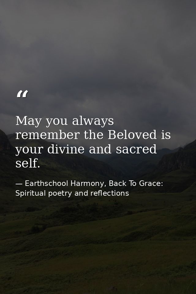 May you always remember the Beloved is your divine and sacred self. — Earthschool Harmony, Back To Grace: Spiritual poetry and reflections
