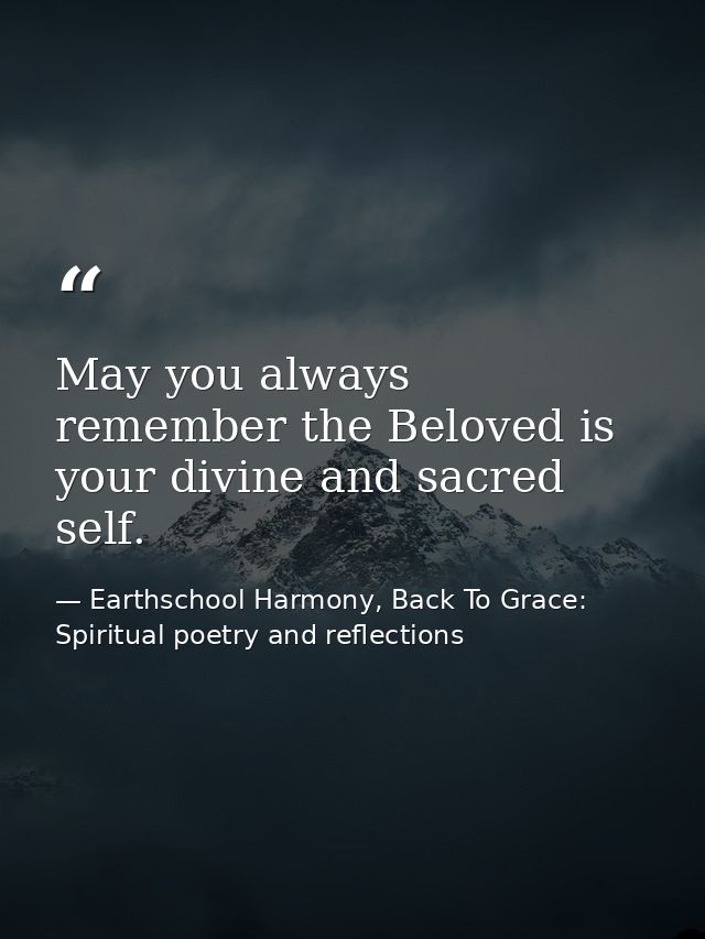 May you always remember the Beloved is your divine and sacred self. — Earthschool Harmony, Back To Grace: Spiritual poetry and reflections