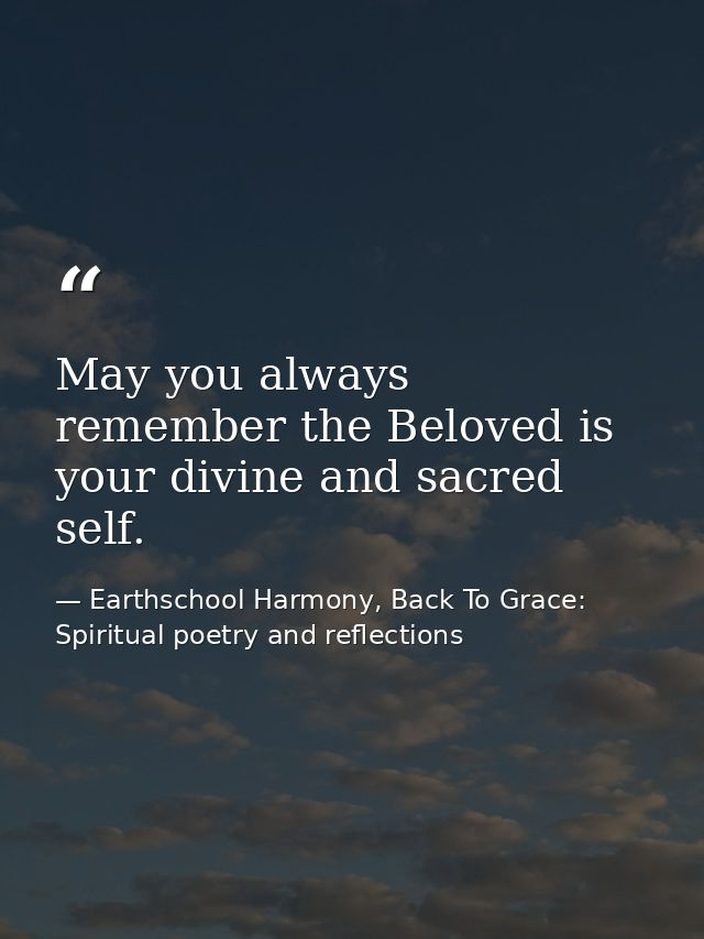 May you always remember the Beloved is your divine and sacred self. — Earthschool Harmony, Back To Grace: Spiritual poetry and reflections