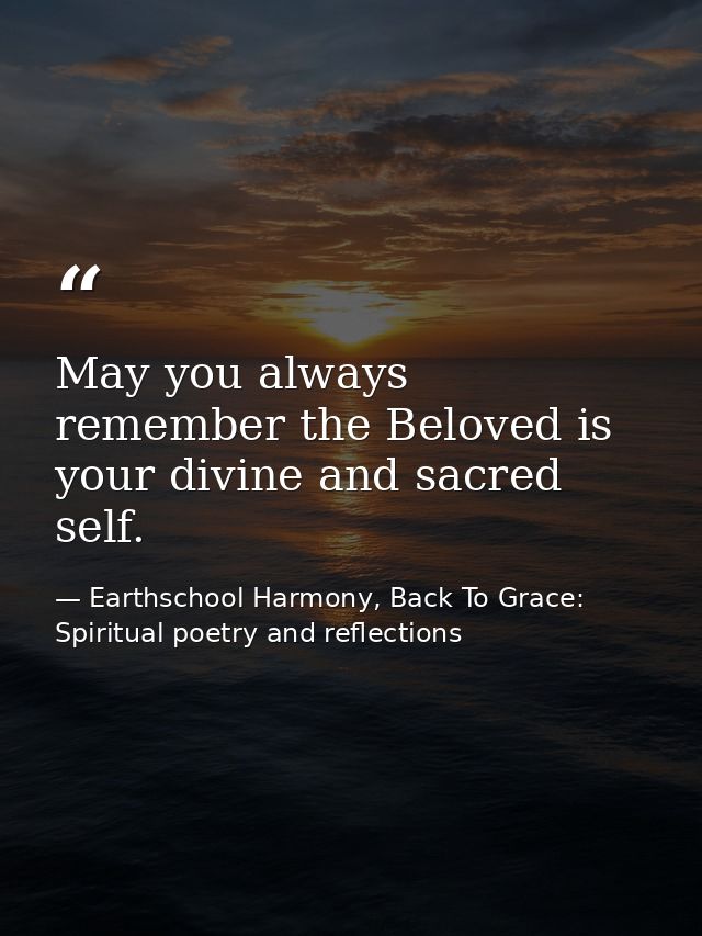 May you always remember the Beloved is your divine and sacred self. — Earthschool Harmony, Back To Grace: Spiritual poetry and reflections